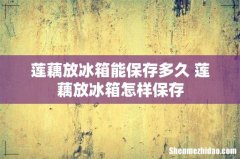 莲藕放冰箱能保存多久 莲藕放冰箱怎样保存