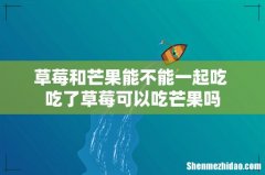 草莓和芒果能不能一起吃 吃了草莓可以吃芒果吗