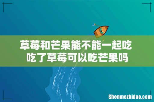 草莓和芒果能不能一起吃 吃了草莓可以吃芒果吗
