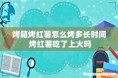 烤箱烤红薯怎么烤多长时间 烤红薯吃了上火吗