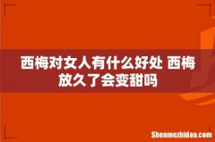 西梅对女人有什么好处 西梅放久了会变甜吗