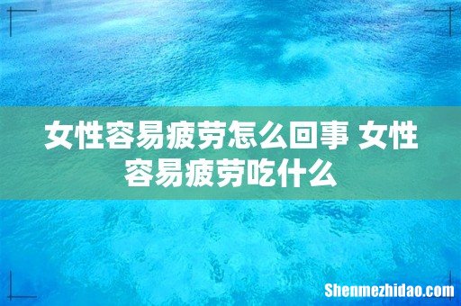 女性容易疲劳怎么回事 女性容易疲劳吃什么