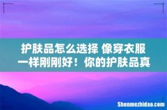 护肤品怎么选择 像穿衣服一样刚刚好！你的护肤品真的适合你吗？