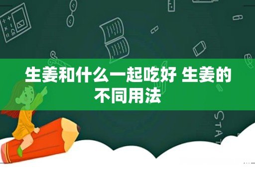 生姜和什么一起吃好 生姜的不同用法