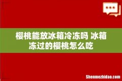 樱桃能放冰箱冷冻吗 冰箱冻过的樱桃怎么吃
