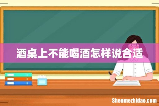 酒桌上不能喝酒怎样说合适