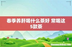 春季养肝喝什么茶好 常喝这5款茶