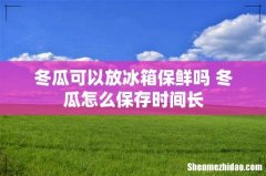 冬瓜可以放冰箱保鲜吗 冬瓜怎么保存时间长