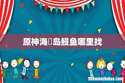 原神海祇岛鳗鱼哪里找