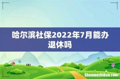 哈尔滨社保2022年7月能办退休吗