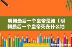 明朝最后一个皇帝死在什么地方 明朝最后一个皇帝是谁