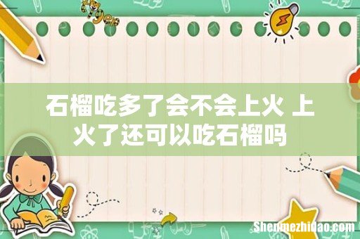 石榴吃多了会不会上火 上火了还可以吃石榴吗