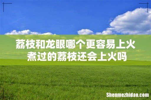 荔枝和龙眼哪个更容易上火 煮过的荔枝还会上火吗