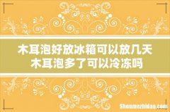 木耳泡好放冰箱可以放几天 木耳泡多了可以冷冻吗