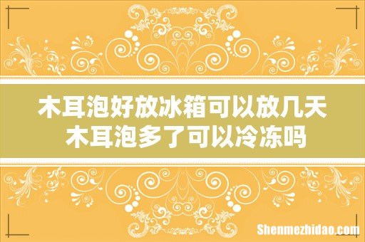 木耳泡好放冰箱可以放几天 木耳泡多了可以冷冻吗