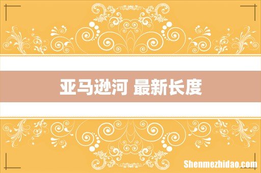 亚马逊河 最新长度