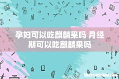 孕妇可以吃麒麟果吗 月经期可以吃麒麟果吗