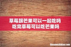 草莓跟芒果可以一起吃吗 吃完草莓可以吃芒果吗