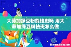 大蒜加绿豆粉能祛斑吗 用大蒜加绿豆粉祛斑怎么做