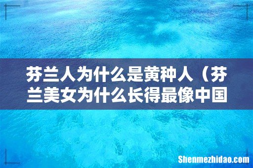 芬兰美女为什么长得最像中国人 芬兰人为什么是黄种人