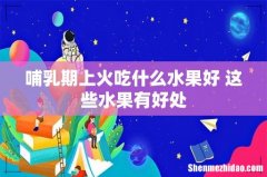 哺乳期上火吃什么水果好 这些水果有好处