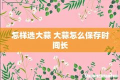 怎样选大蒜 大蒜怎么保存时间长