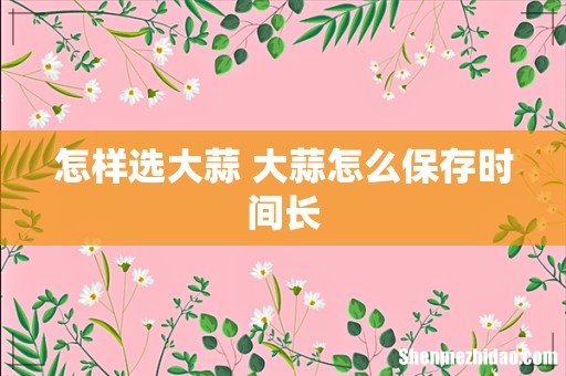 怎样选大蒜 大蒜怎么保存时间长