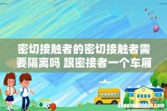 密切接触者的密切接触者需要隔离吗 跟密接者一个车厢会被隔离吗