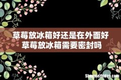 草莓放冰箱好还是在外面好 草莓放冰箱需要密封吗