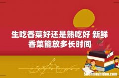 生吃香菜好还是熟吃好 新鲜香菜能放多长时间