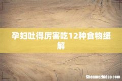 孕妇吐得厉害吃12种食物缓解