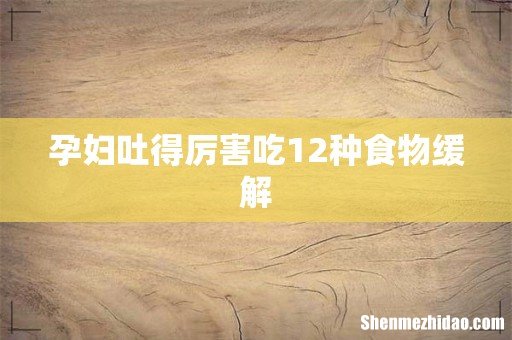 孕妇吐得厉害吃12种食物缓解