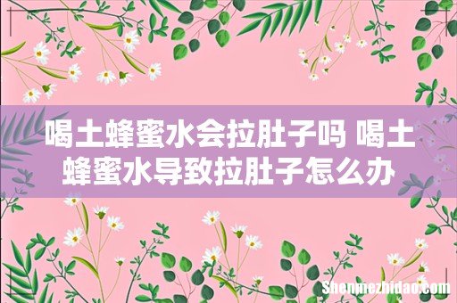喝土蜂蜜水会拉肚子吗 喝土蜂蜜水导致拉肚子怎么办