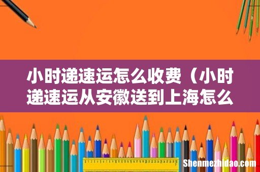 小时递速运从安徽送到上海怎么收费 小时递速运怎么收费