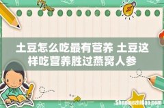 土豆怎么吃最有营养 土豆这样吃营养胜过燕窝人参