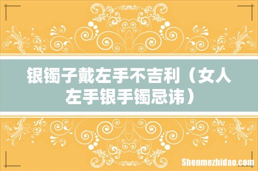 女人左手银手镯忌讳 银镯子戴左手不吉利