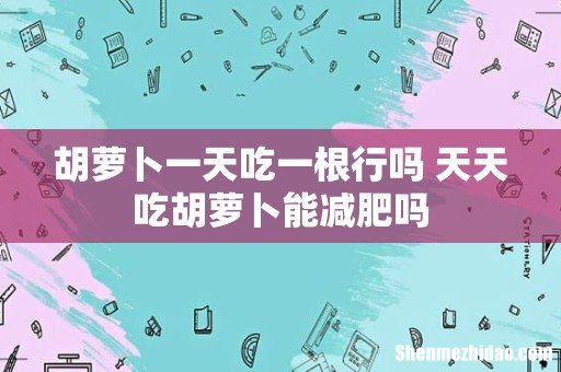 胡萝卜一天吃一根行吗 天天吃胡萝卜能减肥吗
