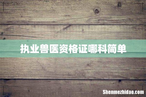 执业兽医资格证哪科简单