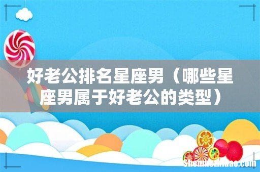 哪些星座男属于好老公的类型 好老公排名星座男