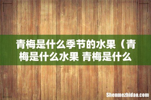 青梅是什么水果 青梅是什么季节的 青梅是什么季节的水果