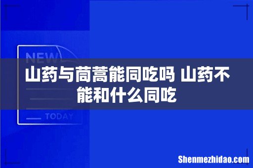 山药与茼蒿能同吃吗 山药不能和什么同吃