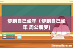 梦到自己坐牢（梦到自己坐牢 周公解梦)