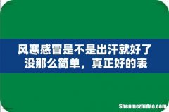 风寒感冒是不是出汗就好了 没那么简单，真正好的表现是这几点！
