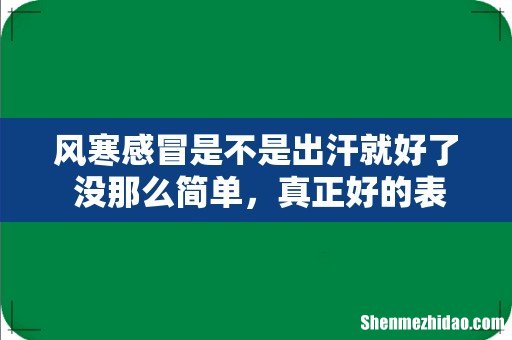风寒感冒是不是出汗就好了 没那么简单，真正好的表现是这几点！