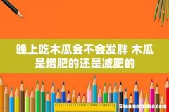 晚上吃木瓜会不会发胖 木瓜是增肥的还是减肥的