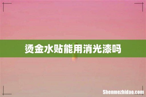 烫金水贴能用消光漆吗