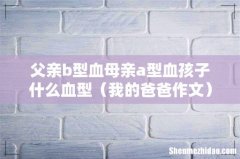 我的爸爸作文 父亲b型血母亲a型血孩子什么血型