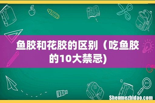 鱼胶和花胶的区别（吃鱼胶的10大禁忌)