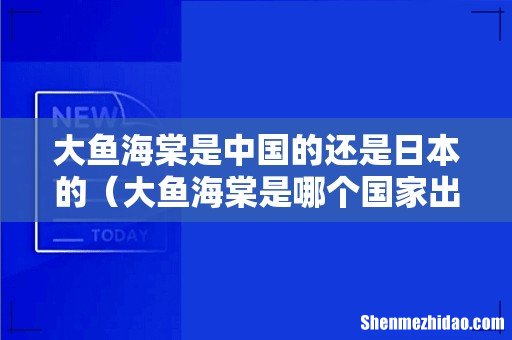 大鱼海棠是哪个国家出的 大鱼海棠是中国的还是日本的
