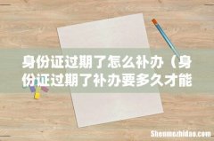 身份证过期了怎么补办（身份证过期了补办要多久才能拿到)